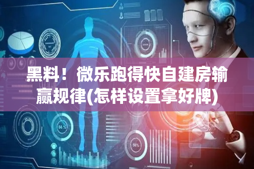 黑料！微乐跑得快自建房输赢规律(怎样设置拿好牌)