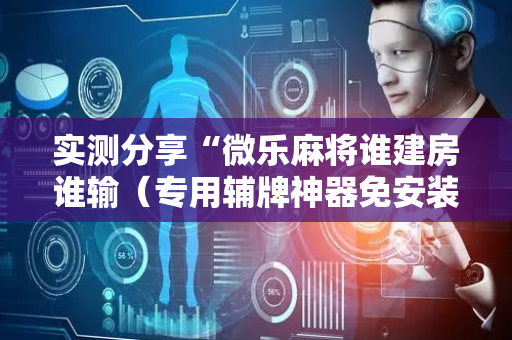 实测分享“微乐麻将谁建房谁输（专用辅牌神器免安装）