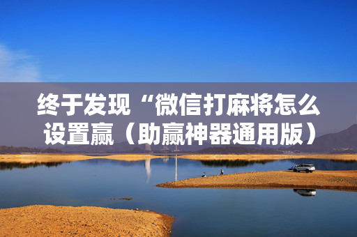 终于发现“微信打麻将怎么设置赢（助赢神器通用版）