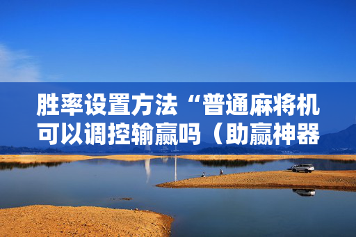 胜率设置方法“普通麻将机可以调控输赢吗（助赢神器通用版）