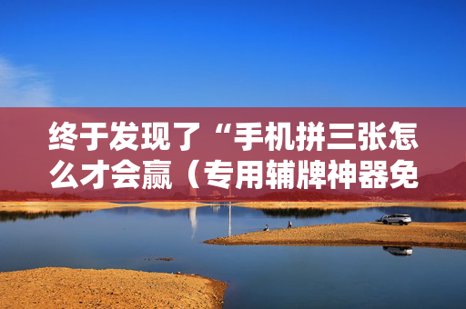 终于发现了“手机拼三张怎么才会赢（专用辅牌神器免安装）