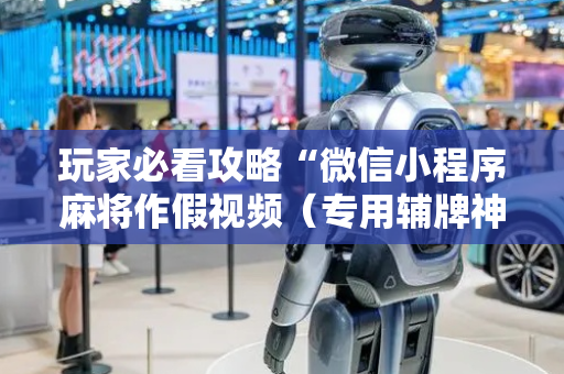 玩家必看攻略“微信小程序麻将作假视频（专用辅牌神器免安装）