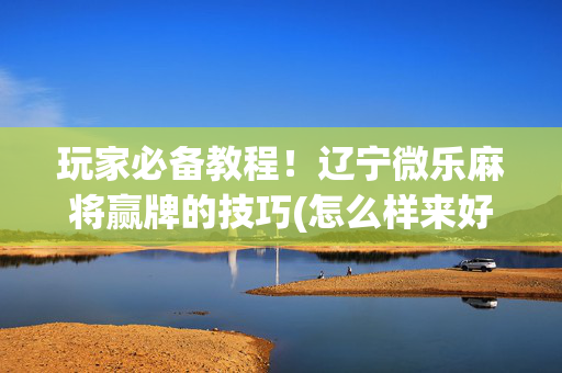 玩家必备教程！辽宁微乐麻将赢牌的技巧(怎么样来好牌)