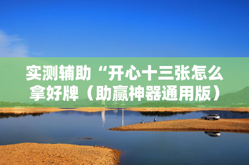 实测辅助“开心十三张怎么拿好牌（助赢神器通用版）