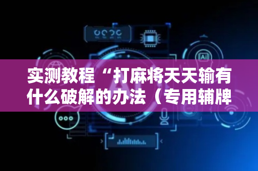 实测教程“打麻将天天输有什么破解的办法（专用辅牌神器免安装）