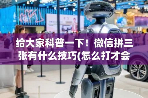 给大家科普一下！微信拼三张有什么技巧(怎么打才会赢)