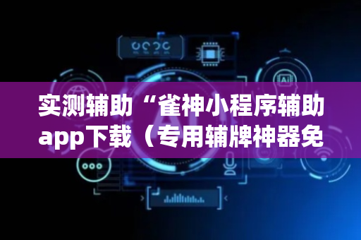 实测辅助“雀神小程序辅助app下载（专用辅牌神器免安装）