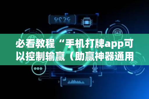 必看教程“手机打牌app可以控制输赢（助赢神器通用版）