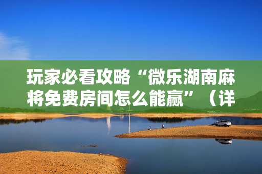 玩家必看攻略“微乐湖南麻将免费房间怎么能赢”（详细透视教程）-哔哩哔哩