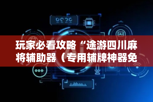 玩家必看攻略“途游四川麻将辅助器（专用辅牌神器免安装）