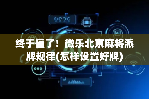 终于懂了！微乐北京麻将派牌规律(怎样设置好牌)