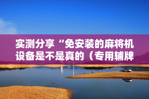 实测分享“免安装的麻将机设备是不是真的（专用辅牌神器免安装）