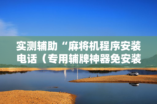 实测辅助“麻将机程序安装电话（专用辅牌神器免安装）