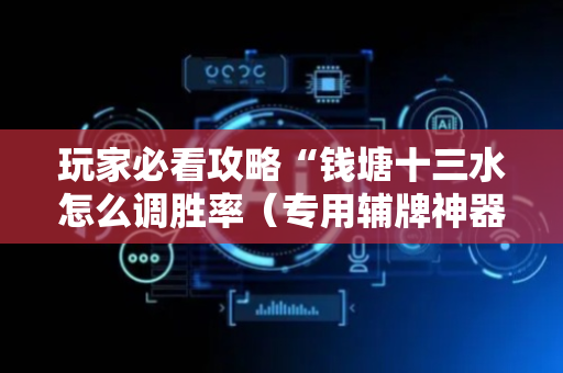 玩家必看攻略“钱塘十三水怎么调胜率（专用辅牌神器免安装）