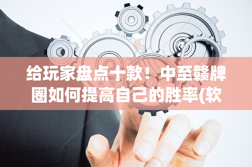 给玩家盘点十款！中至赣牌圈如何提高自己的胜率(软件只赢不输)