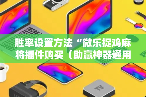 胜率设置方法“微乐捉鸡麻将插件购买（助赢神器通用版）