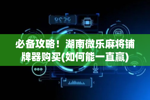 必备攻略！湖南微乐麻将铺牌器购买(如何能一直赢)