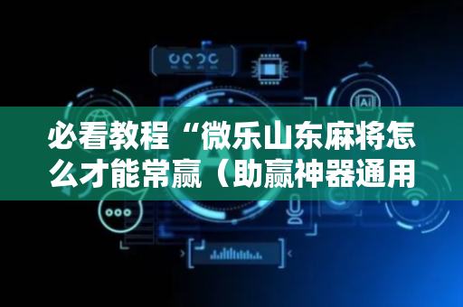 必看教程“微乐山东麻将怎么才能常赢（助赢神器通用版）