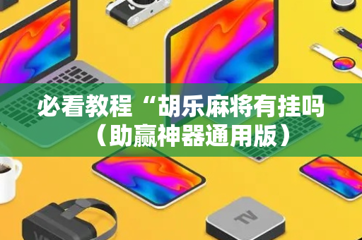 必看教程“胡乐麻将有挂吗（助赢神器通用版）