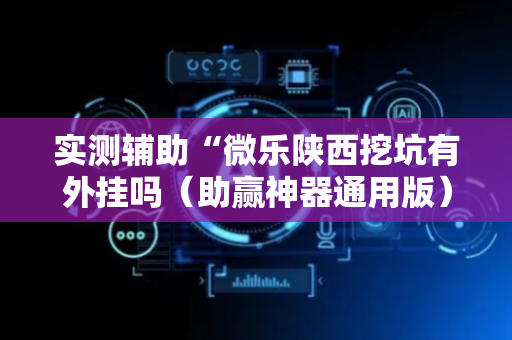 实测辅助“微乐陕西挖坑有外挂吗（助赢神器通用版）
