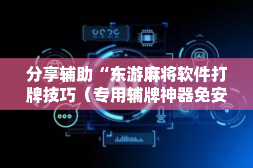 分享辅助“东游麻将软件打牌技巧（专用辅牌神器免安装）