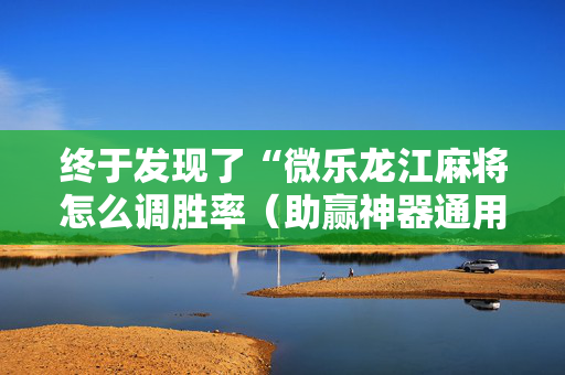 终于发现了“微乐龙江麻将怎么调胜率（助赢神器通用版）