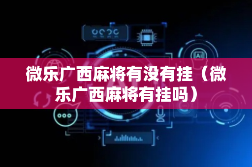 微乐广西麻将有没有挂（微乐广西麻将有挂吗）
