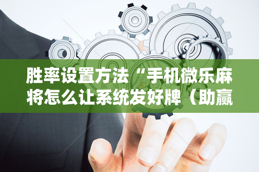 胜率设置方法“手机微乐麻将怎么让系统发好牌（助赢神器通用版）
