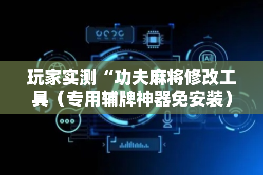 玩家实测“功夫麻将修改工具（专用辅牌神器免安装）