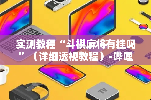 实测教程“斗棋麻将有挂吗”（详细透视教程）-哔哩哔哩