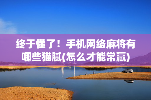 终于懂了！手机网络麻将有哪些猫腻(怎么才能常赢)