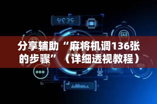 分享辅助“麻将机调136张的步骤”（详细透视教程）-哔哩哔哩
