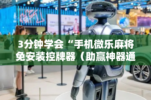 3分钟学会“手机微乐麻将免安装控牌器（助赢神器通用版）