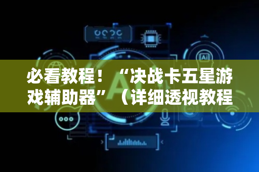 必看教程！“决战卡五星游戏辅助器”（详细透视教程）-哔哩哔哩
