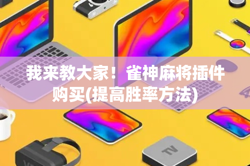 我来教大家！雀神麻将插件购买(提高胜率方法)