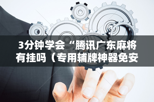 3分钟学会“腾讯广东麻将有挂吗（专用辅牌神器免安装）