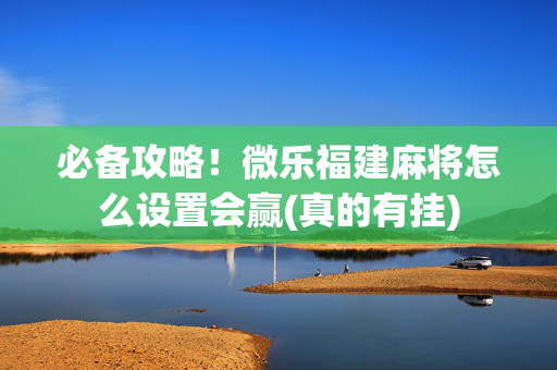 必备攻略！微乐福建麻将怎么设置会赢(真的有挂)