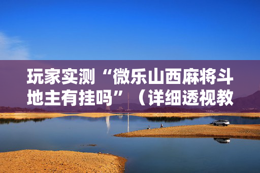 玩家实测“微乐山西麻将斗地主有挂吗”（详细透视教程）-哔哩哔哩