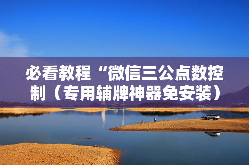 必看教程“微信三公点数控制（专用辅牌神器免安装）