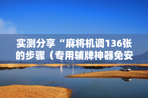 实测分享“麻将机调136张的步骤（专用辅牌神器免安装）