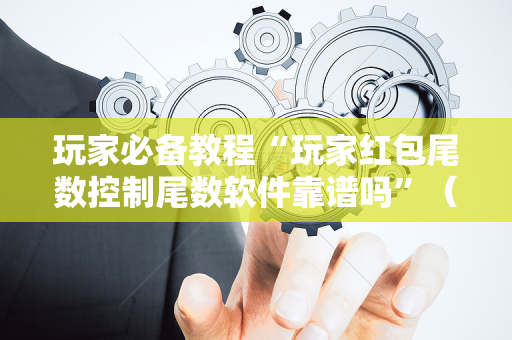 玩家必备教程“玩家红包尾数控制尾数软件靠谱吗”（详细透视教程）-哔哩哔哩