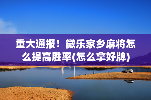 重大通报！微乐家乡麻将怎么提高胜率(怎么拿好牌)