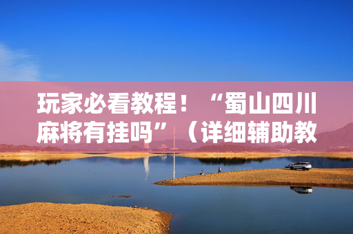 玩家必看教程！“蜀山四川麻将有挂吗”（详细辅助教程）-哔哩哔哩