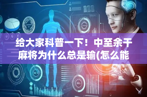 给大家科普一下！中至余干麻将为什么总是输(怎么能赢发牌规律)