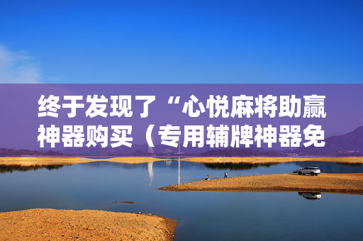 终于发现了“心悦麻将助赢神器购买（专用辅牌神器免安装）