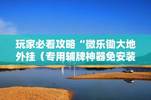 玩家必看攻略“微乐锄大地外挂（专用辅牌神器免安装）