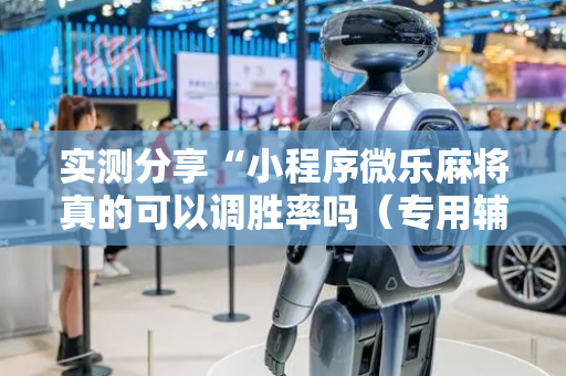 实测分享“小程序微乐麻将真的可以调胜率吗（专用辅牌神器免安装）