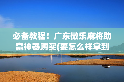 必备教程！广东微乐麻将助赢神器购买(要怎么样拿到好牌)