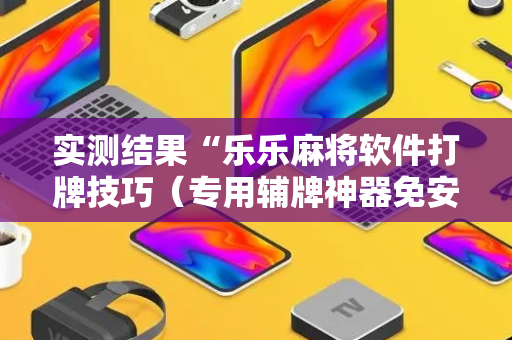 实测结果“乐乐麻将软件打牌技巧（专用辅牌神器免安装）