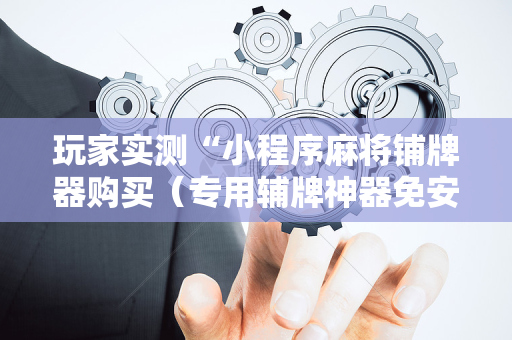 玩家实测“小程序麻将铺牌器购买（专用辅牌神器免安装）